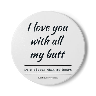 Round white coaster with the phrase "I love you with all my butt" and "it's bigger than my heart" printed in black text